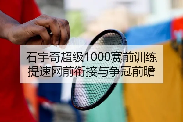 石宇奇超级1000赛前训练提速网前衔接与争冠前瞻（HUOBOSPORTS）