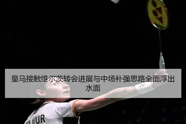 皇马接触维尔茨转会进展与中场补强思路全面浮出水面 | HUOBOSPORTS